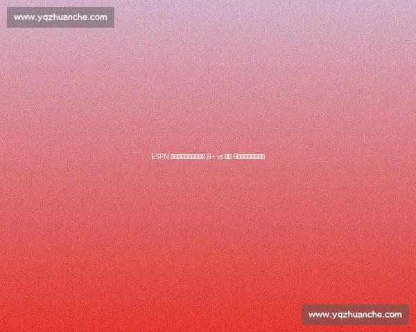 ESPN 选秀评级遭炮轰：湖人 B+ vs 状元 B，专家标准引争议